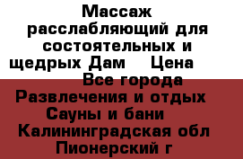 Массаж расслабляющий для состоятельных и щедрых Дам. › Цена ­ 1 100 - Все города Развлечения и отдых » Сауны и бани   . Калининградская обл.,Пионерский г.